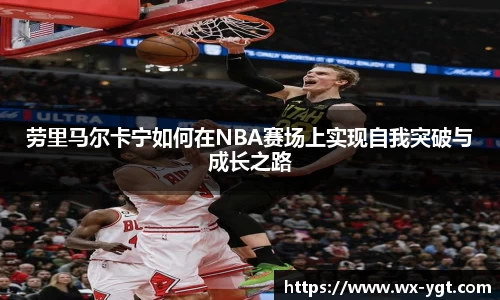 劳里马尔卡宁如何在NBA赛场上实现自我突破与成长之路