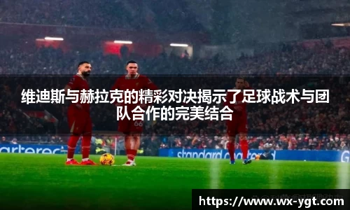 维迪斯与赫拉克的精彩对决揭示了足球战术与团队合作的完美结合