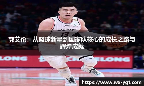 郭艾伦：从篮球新星到国家队核心的成长之路与辉煌成就